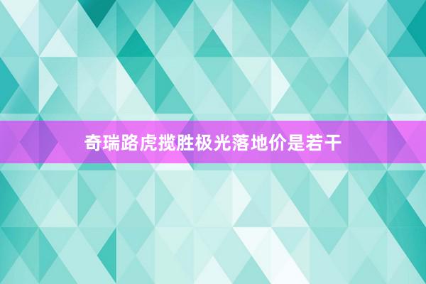 奇瑞路虎揽胜极光落地价是若干