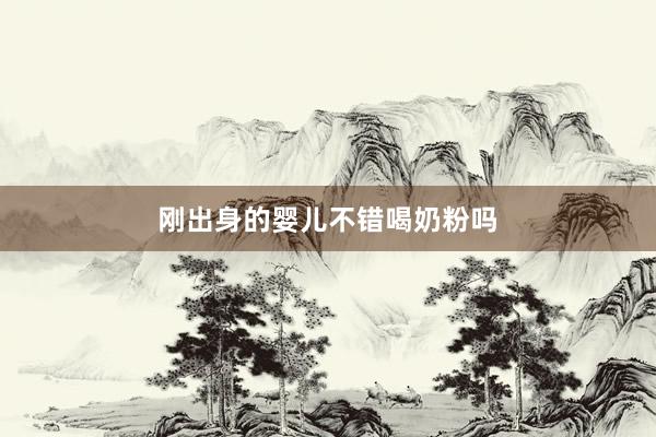 刚出身的婴儿不错喝奶粉吗