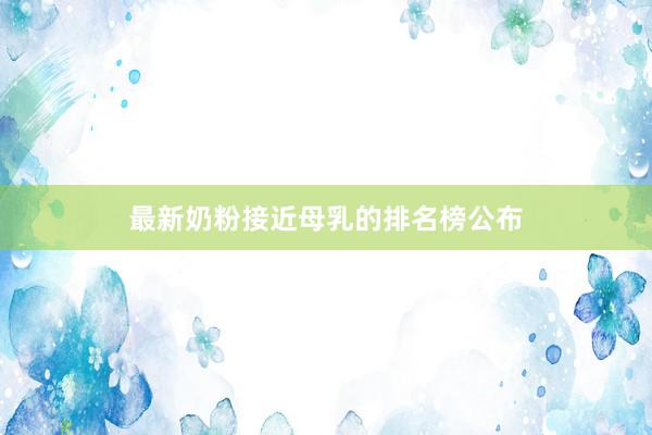 最新奶粉接近母乳的排名榜公布